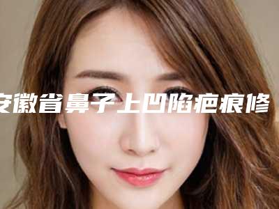 安徽省鼻子上凹陷疤痕修复哪个整形医院比较好(阜阳杨钧医学美容整形机构大众力荐口碑极好)