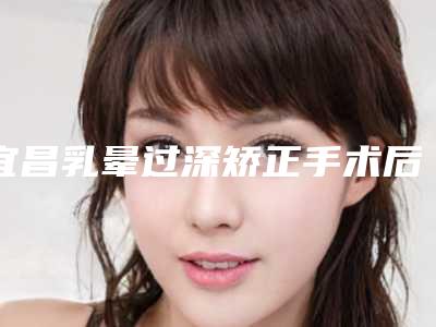 宜昌乳晕过深矫正手术后护理有哪些