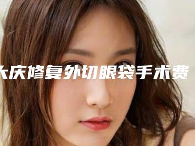 大庆修复外切眼袋手术费用很贵吗