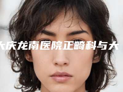 大庆龙南医院正畸科与大庆郭永波整形医疗美容诊所口碑_实力充分PK