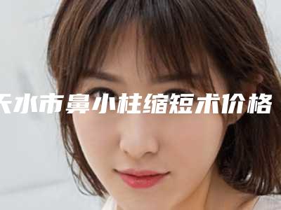 天水市鼻小柱缩短术价格(价目)修订版-天水市鼻小柱缩短术医院花费多不多