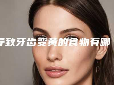 导致牙齿变黄的食物有哪些?(什么食物会导致牙齿变黄)