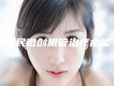 尹卫民微创根管治疗术能管多少年