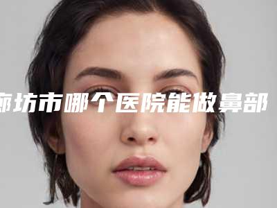 廊坊市哪个医院能做鼻部整形修复(廊坊市悦美美容别错过)