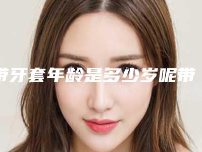 带牙套年龄是多少岁呢带牙套的最佳年龄是几岁