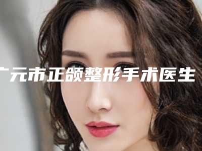 广元市正颌整形手术医生上榜名单十强综合实力高（高瑞医生优质医生选择）