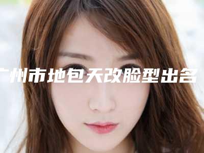 广州市地包天改脸型出名的医生(陈永年医生价格同步)