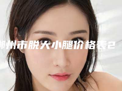 郴州市脱大小腿价格表2025版查询-郴州市脱大小腿价格行情