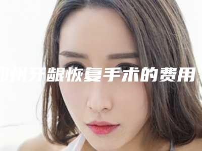 郑州牙龈恢复手术的费用一般和什么有关
