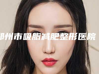 郑州市吸脂减肥整形医院排名榜前十名爆款预定(郑州梨花雨医疗美容口碑擅长各不同)