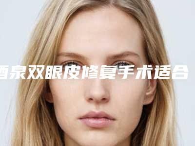 酒泉双眼皮修复手术适合哪些人做效果好