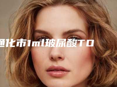 通化市1ml玻尿酸TOP10口碑推荐_实力尽显一二(通化市1ml玻尿酸整形医院)