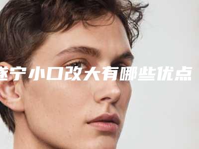 遂宁小口改大有哪些优点,有什么副作用