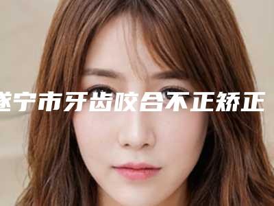 遂宁市牙齿咬合不正矫正医生排名榜必看-遂宁市唐俊明口腔医生
