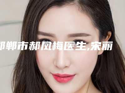 邯郸市郝凤梅医生,宋丽华医生那个好-宋丽华医师超详点评