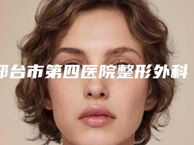 邢台市第四医院整形外科与邢台人民医院皮肤整形科技术比拼,实力一清二楚