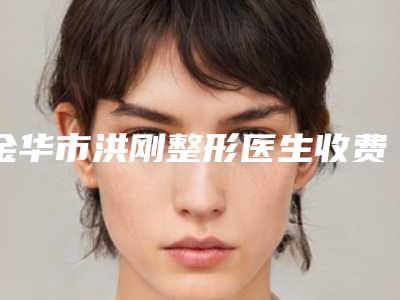 金华市洪刚整形医生收费明细2025最新