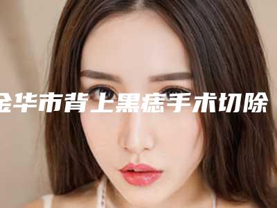 金华市背上黑痣手术切除收费标准详细资料-金华市背上黑痣手术切除医院手术整形需要多少钱