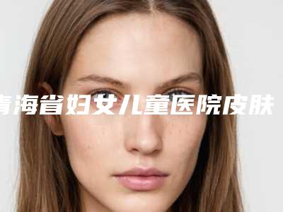 青海省妇女儿童医院皮肤科,西宁尚诺煜美医疗美容一较高下