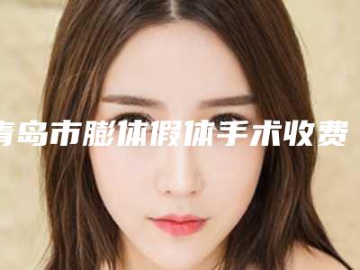 青岛市膨体假体手术收费明细热门项目2025分享-青岛市膨体假体手术均价为8201元