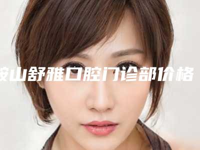 鞍山舒雅口腔门诊部价格(费用)清单查询-附下牙内侧露牙根案例
