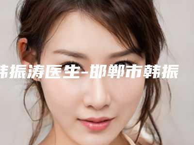 韩振涛医生-邯郸市韩振涛医生光纤溶脂瘦大腿手术价格技术大比拼