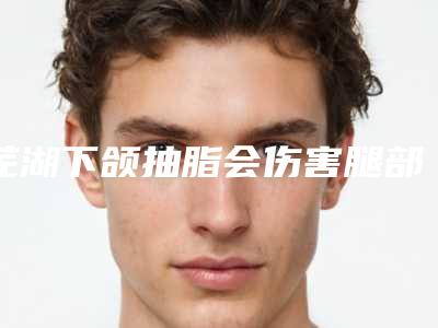 芜湖下颌抽脂会伤害腿部的皮肤吗