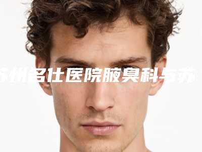 苏州名仕医院腋臭科与苏州伊美医疗美容诊所专业连锁你选谁
