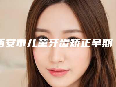 西安市儿童牙齿矫正早期干预口腔医生在榜名单前十佳汇集在此实力不凡-宋蔚医生看谁个更出色
