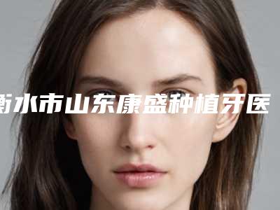 衡水市山东康盛种植牙医生排名均是实力派-衡水市张医生口腔医生