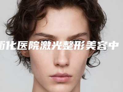 衢化医院激光整形美容中心,衢州卓艺医疗整形哪家好