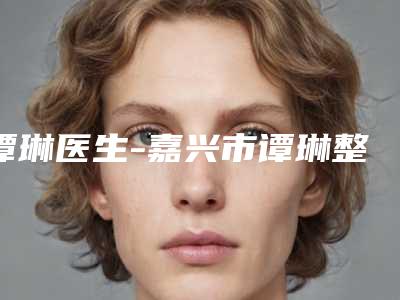 谭琳医生-嘉兴市谭琳整形专家性价比超高哦