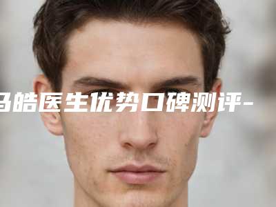 马皓医生优势口碑测评-内蒙古民族大学附属医院整形外科