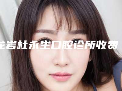 龙岩杜永生口腔诊所收费明细项目2025曝光附反颌龅牙案例
