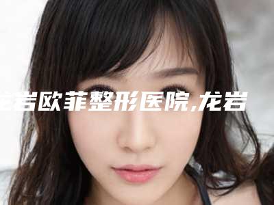 龙岩欧菲整形医院,龙岩佰蓓医林医疗美容门诊部你比较看好哪一家