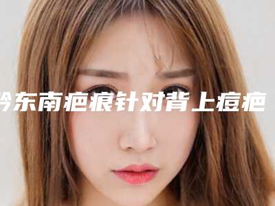 黔东南疤痕针对背上痘疤矫正方法及年龄