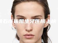 黄石市拔阻生牙医院上榜名单专业水平如何一看便知（黄石市拔阻生牙口腔医院省内人气高）
