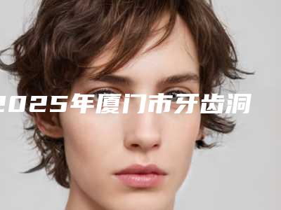 2025年厦门市牙齿洞补价格价位表超新强势推出