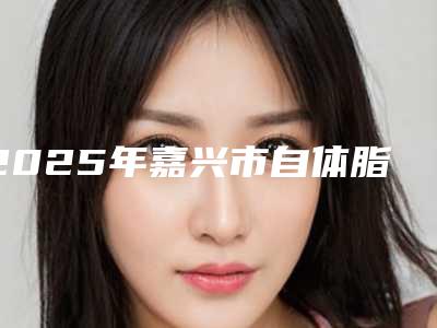 2025年嘉兴市自体脂肪丰卧蚕手术整形医院排名十强权威梳理