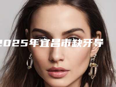 2025年宜昌市缺牙导致脸歪纠正价格(收费标准)完整公布-宜昌市缺牙导致脸歪纠正手术一般价格多少钱