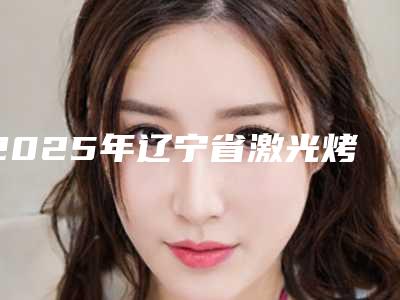 2025年辽宁省激光烤瓷牙医院正规机构名单新鲜出炉-沈阳浑南臧琳口腔这份名单看了不亏